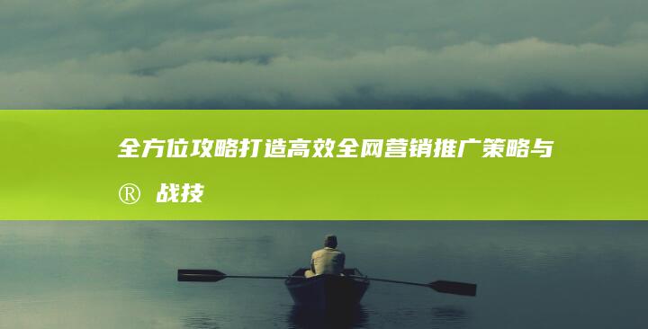 全方位攻略：打造高效全网营销推广策略与实战技巧