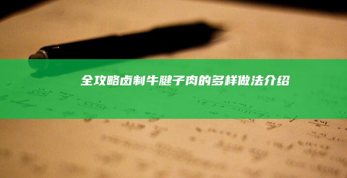 全攻略：卤制牛腱子肉的多样做法介绍